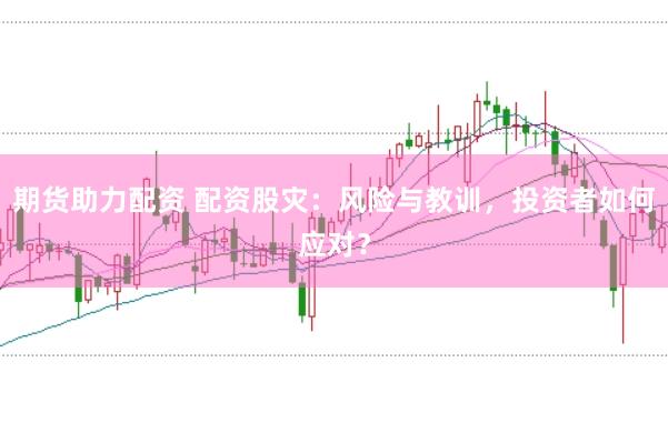 期货助力配资 配资股灾：风险与教训，投资者如何应对？