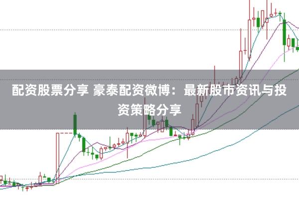 配资股票分享 豪泰配资微博：最新股市资讯与投资策略分享