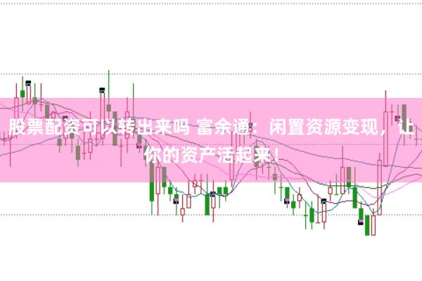 股票配资可以转出来吗 富余通：闲置资源变现，让你的资产活起来！