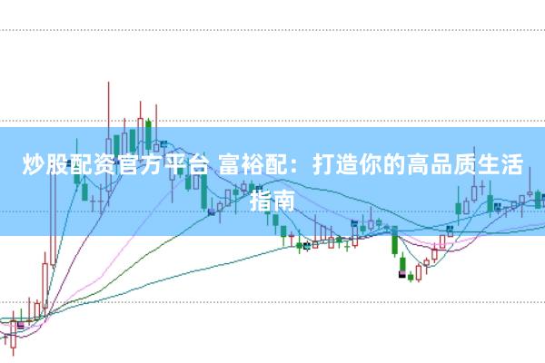 炒股配资官方平台 富裕配：打造你的高品质生活指南