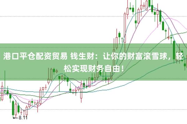 港口平仓配资贸易 钱生财：让你的财富滚雪球，轻松实现财务自由！