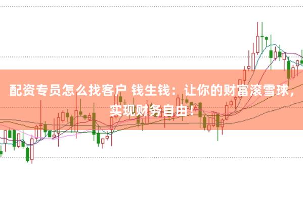 配资专员怎么找客户 钱生钱：让你的财富滚雪球，实现财务自由！