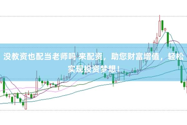 没教资也配当老师吗 来配资，助您财富增值，轻松实现投资梦想！