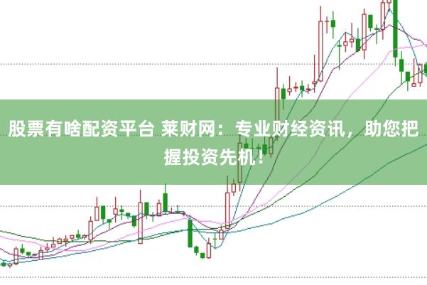 股票有啥配资平台 莱财网：专业财经资讯，助您把握投资先机！