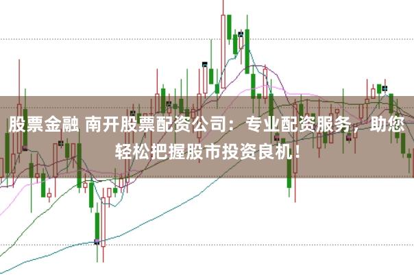 股票金融 南开股票配资公司：专业配资服务，助您轻松把握股市投资良机！