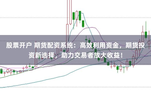 股票开户 期货配资系统：高效利用资金，期货投资新选择，助力交易者放大收益！