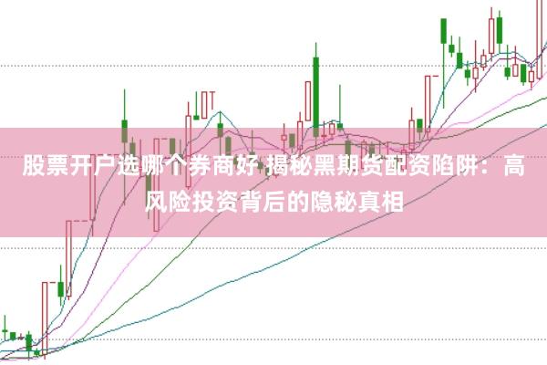股票开户选哪个券商好 揭秘黑期货配资陷阱：高风险投资背后的隐秘真相