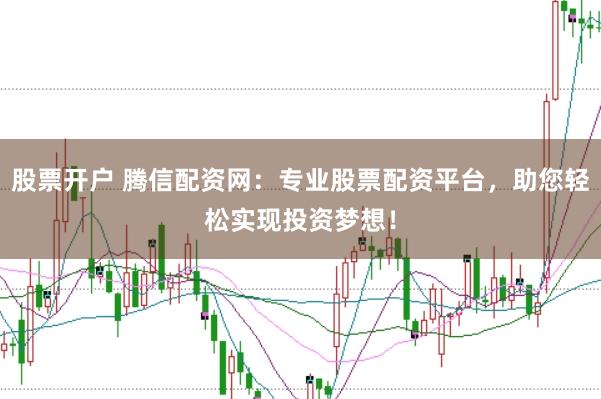 股票开户 腾信配资网：专业股票配资平台，助您轻松实现投资梦想！