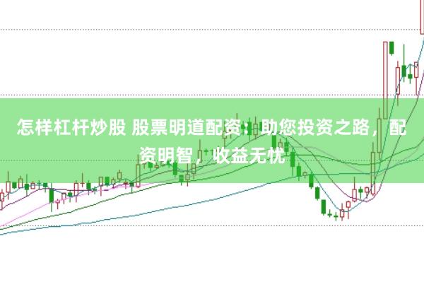 怎样杠杆炒股 股票明道配资：助您投资之路，配资明智，收益无忧