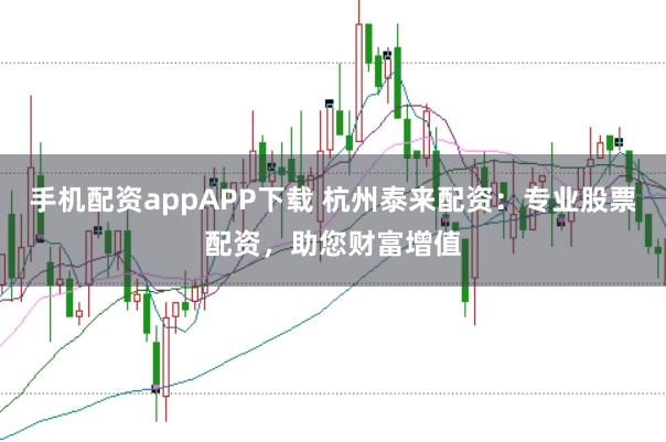 手机配资appAPP下载 杭州泰来配资：专业股票配资，助您财富增值