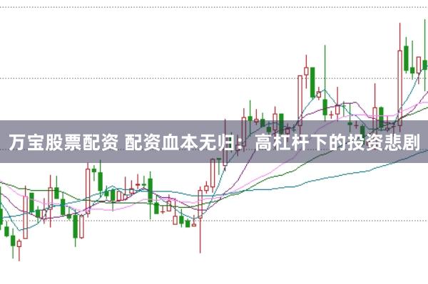 万宝股票配资 配资血本无归：高杠杆下的投资悲剧