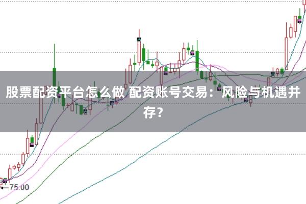 股票配资平台怎么做 配资账号交易：风险与机遇并存？