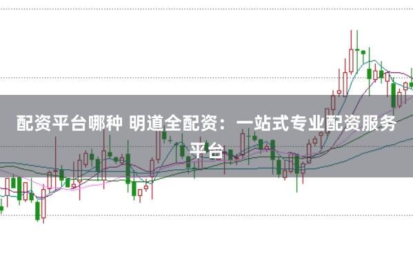 配资平台哪种 明道全配资：一站式专业配资服务平台