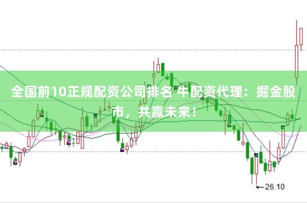 全国前10正规配资公司排名 牛配资代理：掘金股市，共赢未来！