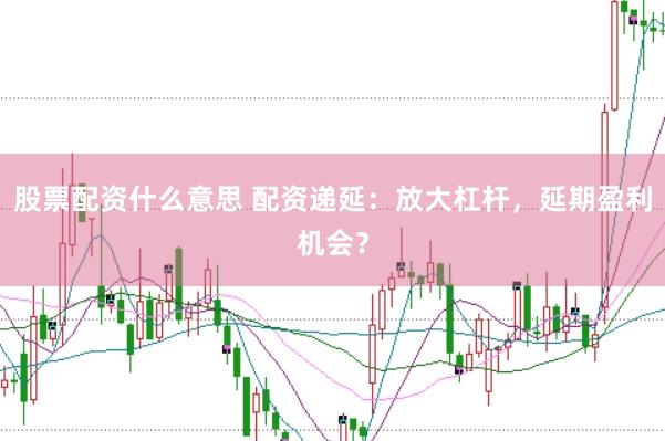 股票配资什么意思 配资递延：放大杠杆，延期盈利机会？