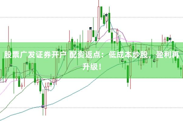 股票广发证券开户 配资返点：低成本炒股，盈利再升级！