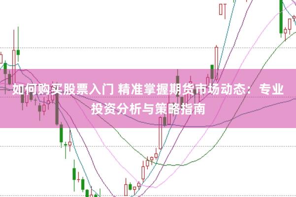 如何购买股票入门 精准掌握期货市场动态：专业投资分析与策略指南
