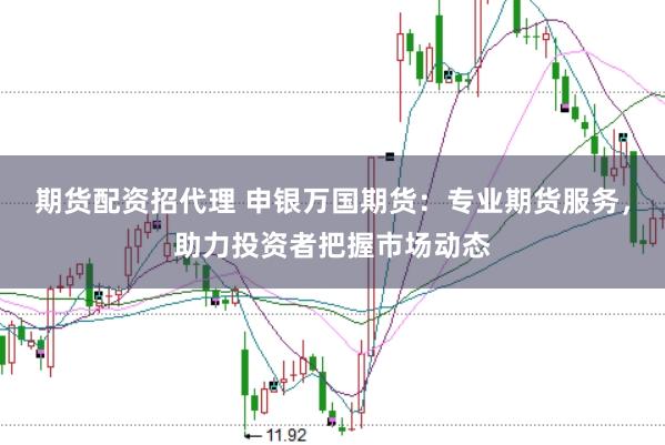 期货配资招代理 申银万国期货：专业期货服务，助力投资者把握市场动态