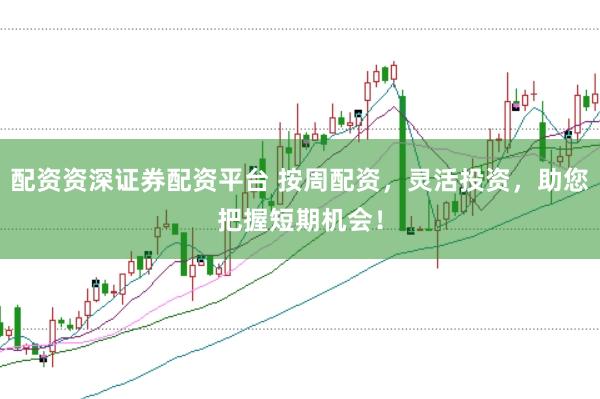 配资资深证券配资平台 按周配资，灵活投资，助您把握短期机会！