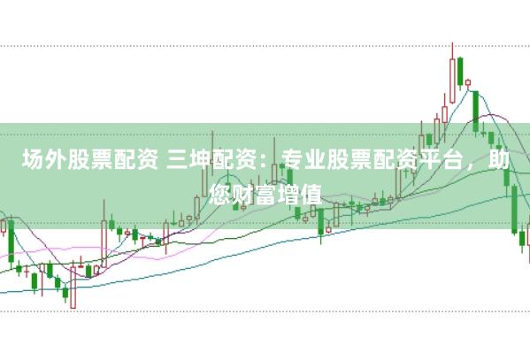 场外股票配资 三坤配资：专业股票配资平台，助您财富增值