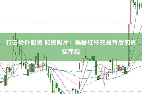 打击场外配资 配资照片：揭秘杠杆交易背后的真实面貌
