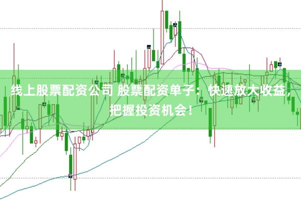 线上股票配资公司 股票配资单子：快速放大收益，把握投资机会！
