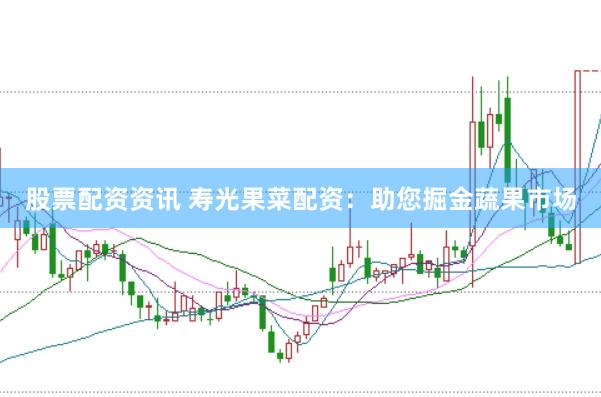 股票配资资讯 寿光果菜配资：助您掘金蔬果市场
