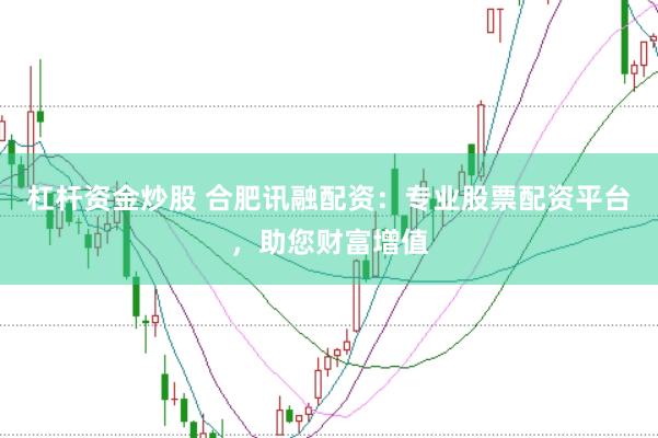 杠杆资金炒股 合肥讯融配资：专业股票配资平台，助您财富增值