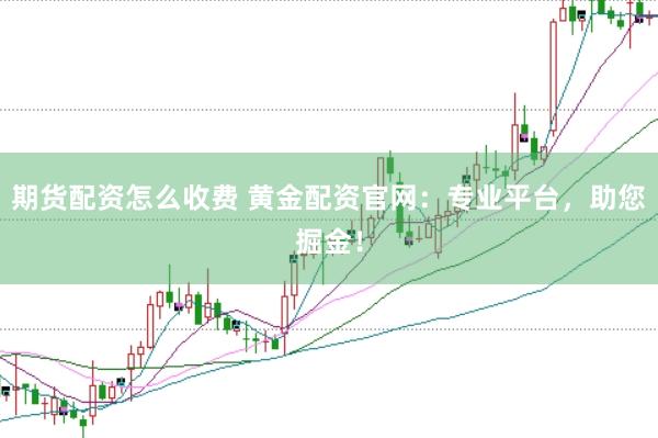 期货配资怎么收费 黄金配资官网：专业平台，助您掘金！