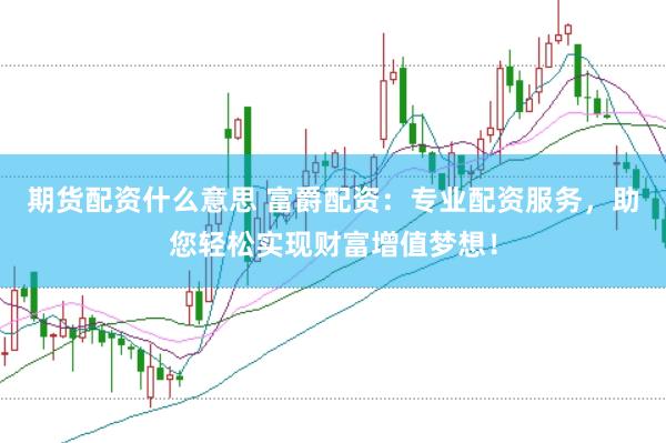 期货配资什么意思 富爵配资：专业配资服务，助您轻松实现财富增值梦想！