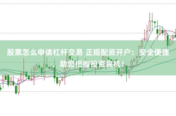 股票怎么申请杠杆交易 正规配资开户：安全便捷，助您把握投资良机！