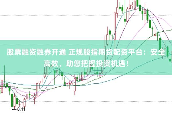 股票融资融券开通 正规股指期货配资平台：安全高效，助您把握投资机遇！