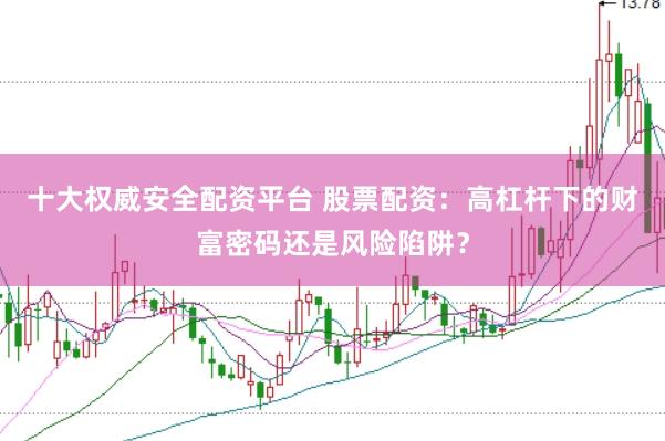 十大权威安全配资平台 股票配资：高杠杆下的财富密码还是风险陷阱？