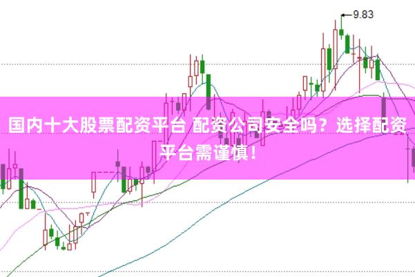 国内十大股票配资平台 配资公司安全吗？选择配资平台需谨慎！