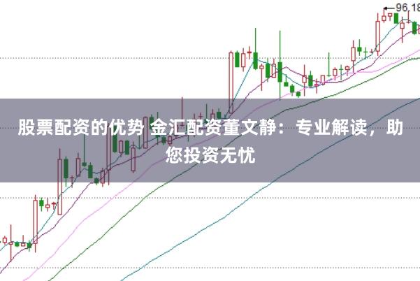 股票配资的优势 金汇配资董文静：专业解读，助您投资无忧