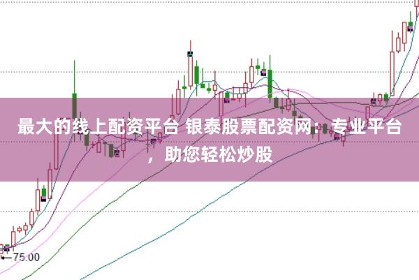 最大的线上配资平台 银泰股票配资网：专业平台，助您轻松炒股