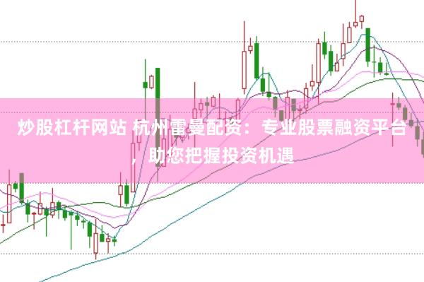 炒股杠杆网站 杭州雷曼配资：专业股票融资平台，助您把握投资机遇