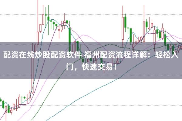 配资在线炒股配资软件 福州配资流程详解：轻松入门，快速交易！