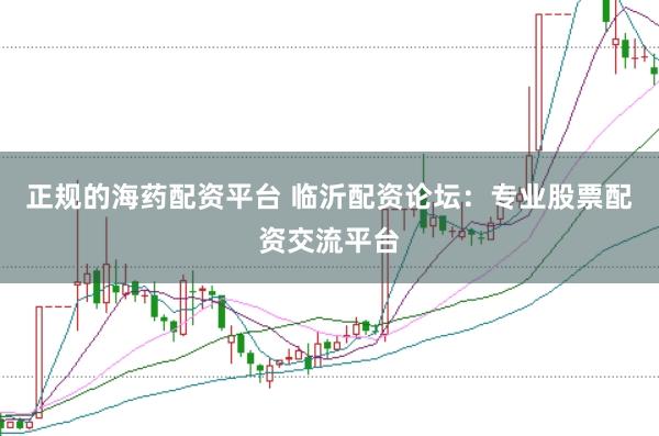 正规的海药配资平台 临沂配资论坛：专业股票配资交流平台