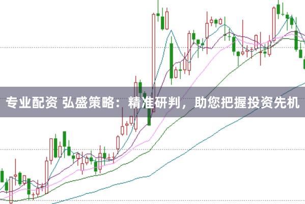 专业配资 弘盛策略：精准研判，助您把握投资先机