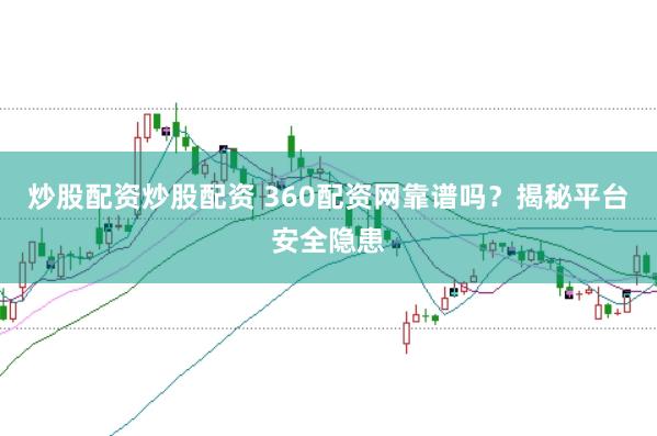 炒股配资炒股配资 360配资网靠谱吗？揭秘平台安全隐患