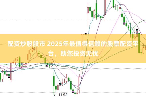 配资炒股股市 2025年最值得信赖的股票配资平台，助您投资无忧