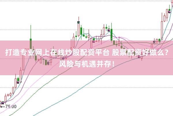 打造专业网上在线炒股配资平台 股票配资好做么？风险与机遇并存！