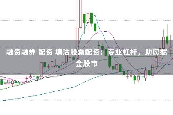 融资融券 配资 塘沽股票配资：专业杠杆，助您掘金股市