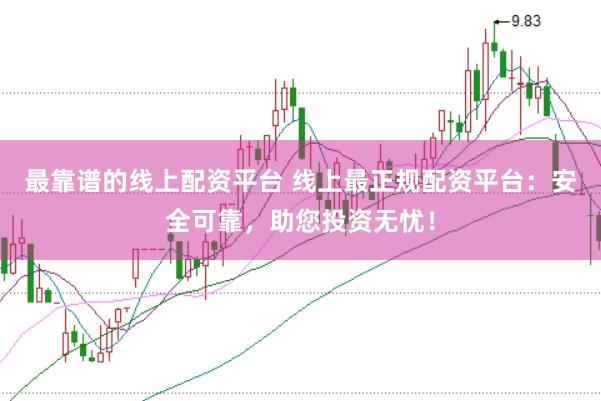 最靠谱的线上配资平台 线上最正规配资平台：安全可靠，助您投资无忧！