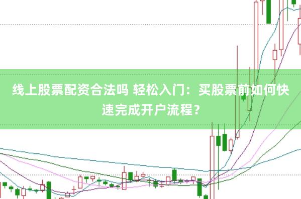 线上股票配资合法吗 轻松入门：买股票前如何快速完成开户流程？