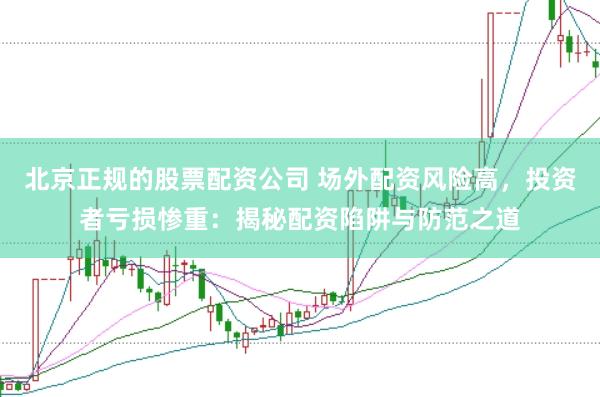 北京正规的股票配资公司 场外配资风险高，投资者亏损惨重：揭秘配资陷阱与防范之道