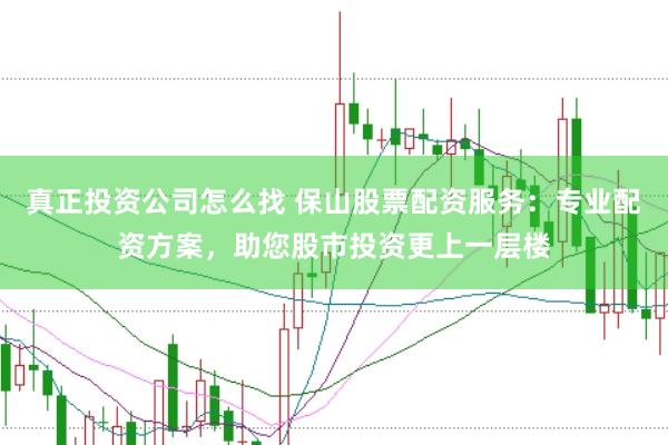 真正投资公司怎么找 保山股票配资服务：专业配资方案，助您股市投资更上一层楼