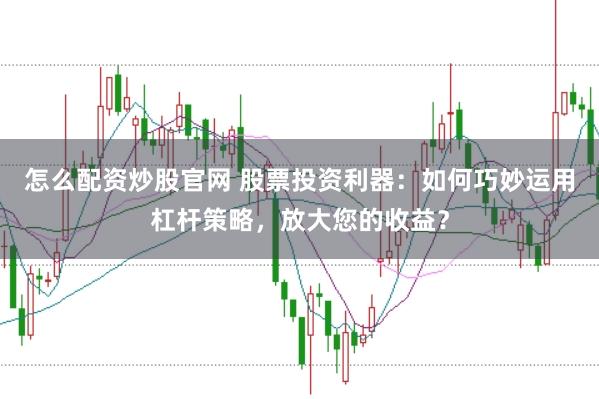怎么配资炒股官网 股票投资利器：如何巧妙运用杠杆策略，放大您的收益？