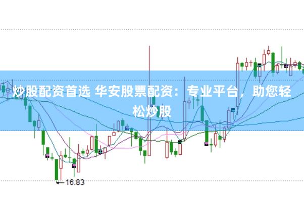 炒股配资首选 华安股票配资：专业平台，助您轻松炒股